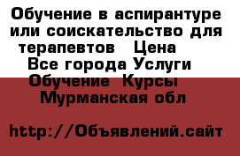 Обучение в аспирантуре или соискательство для терапевтов › Цена ­ 1 - Все города Услуги » Обучение. Курсы   . Мурманская обл.